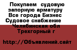 Покупаем  судовую запорную арматуру - Все города Бизнес » Судовое снабжение   . Челябинская обл.,Трехгорный г.